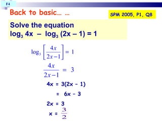 Back to basic… … Solve the equation log 3  4x  –  log 3  (2x – 1) = 1  SPM 2005, P1, Q8 F4  4x = 3(2x – 1)‏ =  6x – 3 2x = 3 x =  
