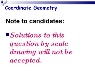 Note to candidates: Solutions to this question by scale drawing will not be accepted. Coordinate Geometry 
