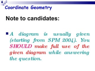 Note to candidates: A diagram is usually given (starting from SPM 2004). You  SHOULD  make full use of the given diagram  while answering the question. Coordinate Geometry 