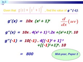 g’   (x)  =  10x  (x 2  + 1) 4   F4- 9  g’’   (x)  =  10x  .   4(x 2  + 1)  3 .2x   +(x 2 +1) 4 .   10 g’’   ( -1 )  =  10( -1 )  .   4[( -1 ) 2  + 1]  3   +[( -1 ) 2 +1) 4 .   10 =  800   Mid-year, Paper 2 Given that  , find the value of  g ” (-1)  . 