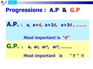 Progressions :   A.P  &  G.P  A.P.   :  a,  a+ d ,  a+2 d ,  a+3 d  ,  ……..  Most important is  “ d ”  F5  G.P.   :  a,  a r ,  a r 2 ,  a r 3 ,  ……..  Most important  is  “  r  ”  !! 