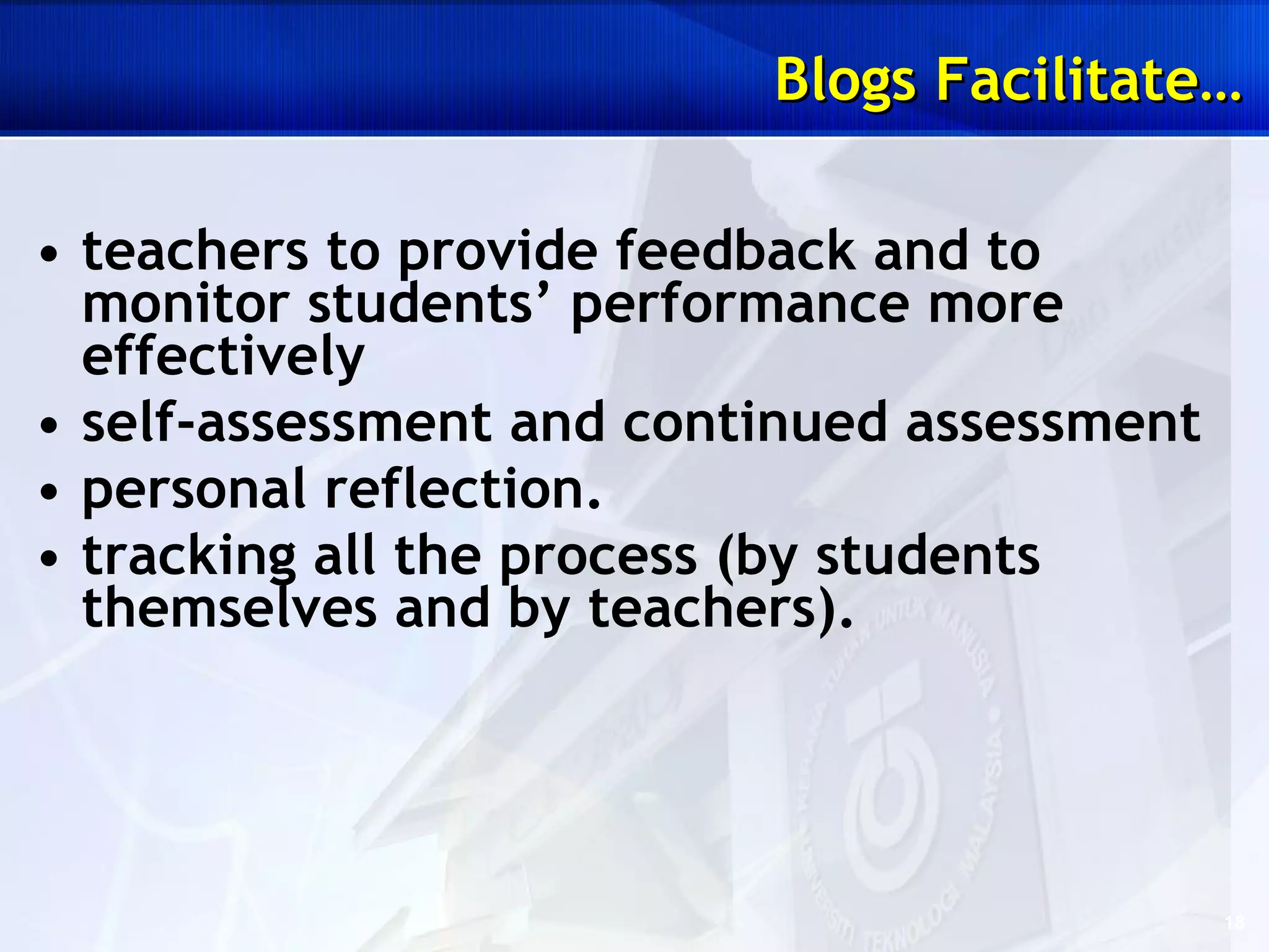 teachers to provide feedback  and to monitor students’ performance more effectively self-assessment and continued assessment personal reflection. tracking all the process (by students themselves and by teachers). Blogs Facilitate… 