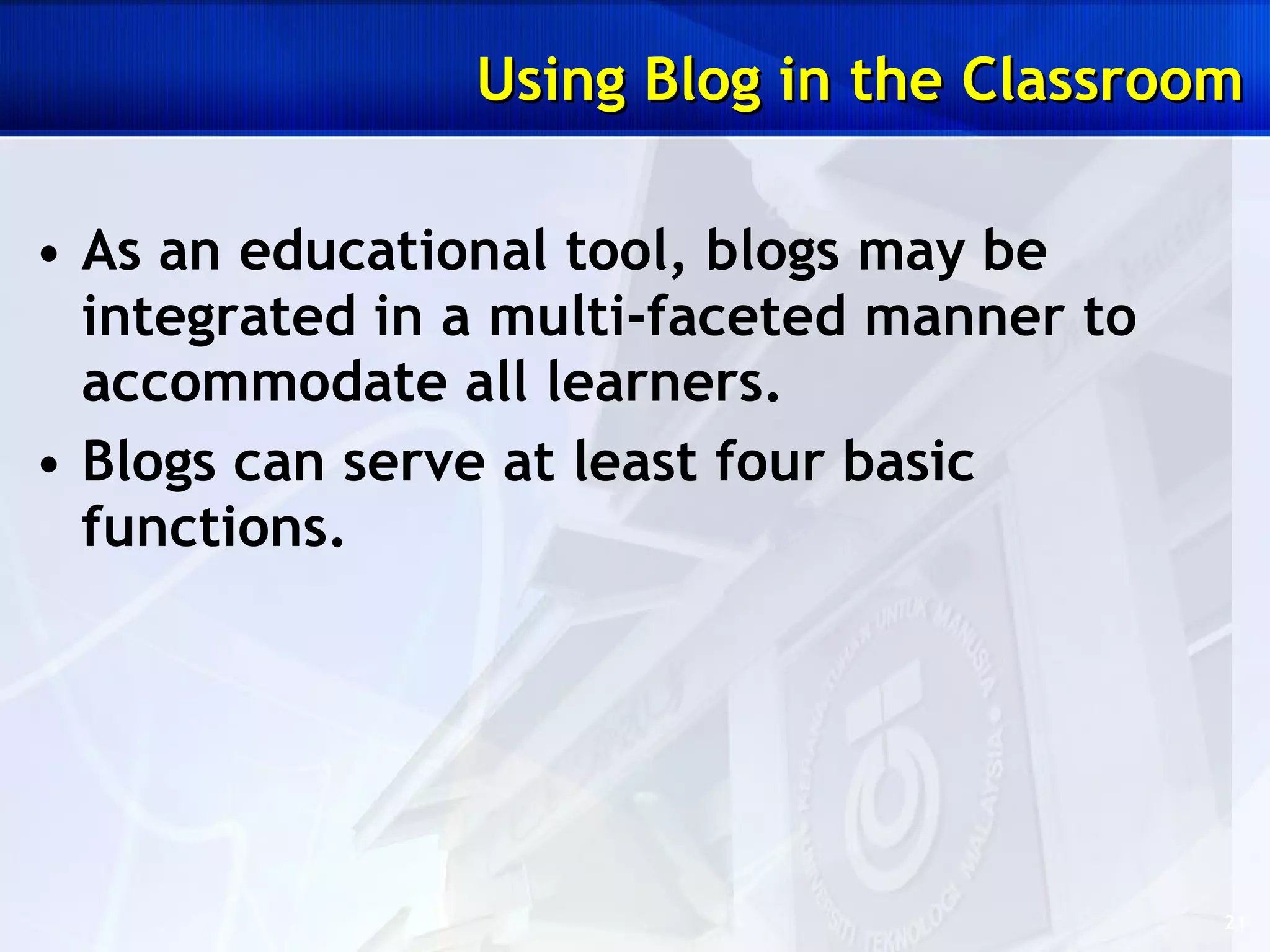 As an educational tool, blogs may be integrated in a multi-faceted manner to accommodate all learners.  Blogs can serve at least four basic functions.  Using Blog in the Classroom 