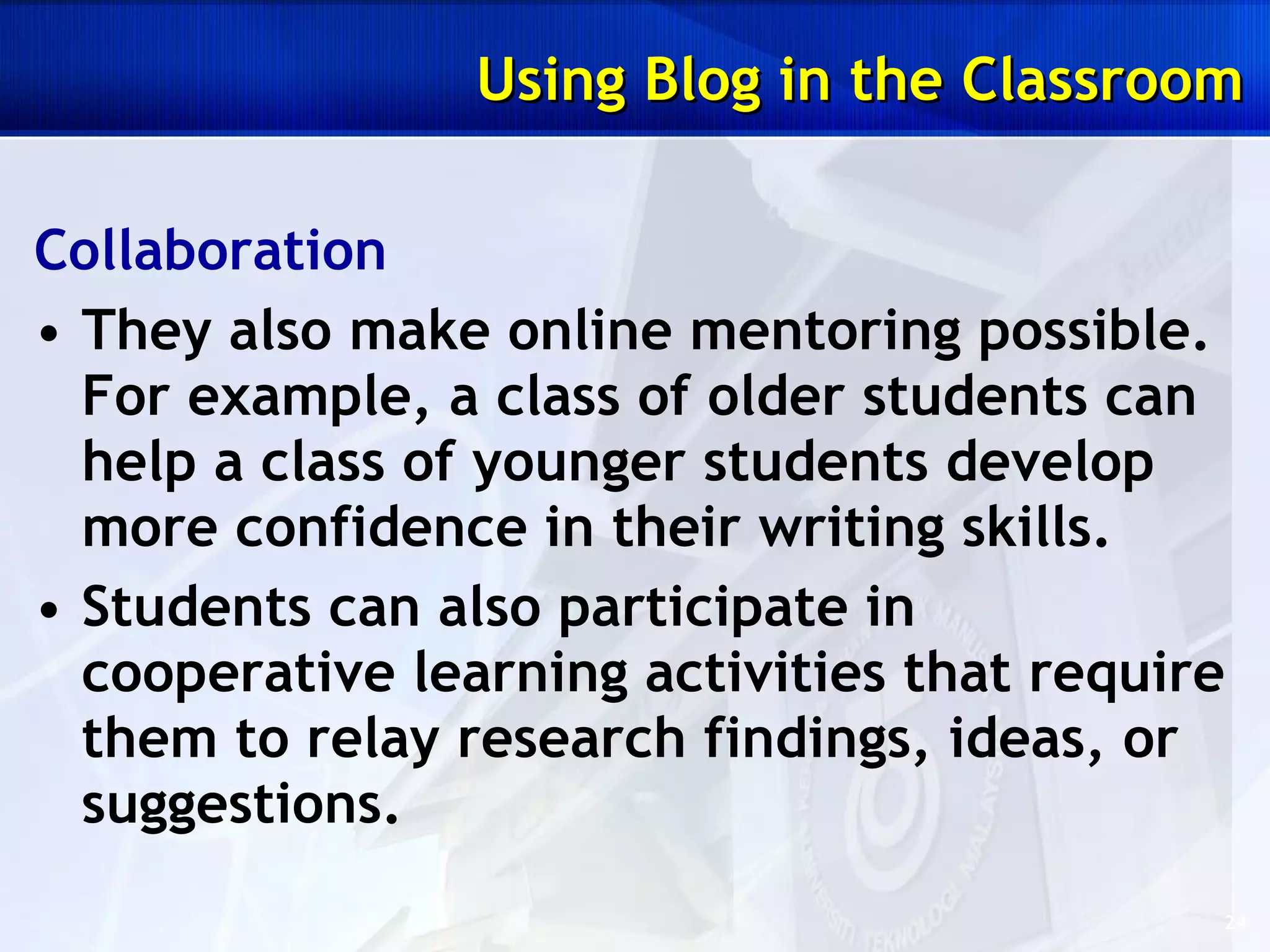 Collaboration They also make online mentoring possible. For example, a class of older students can help a class of younger students develop more confidence in their writing skills.  Students can also participate in cooperative learning activities that require them to relay research findings, ideas, or suggestions. Using Blog in the Classroom 