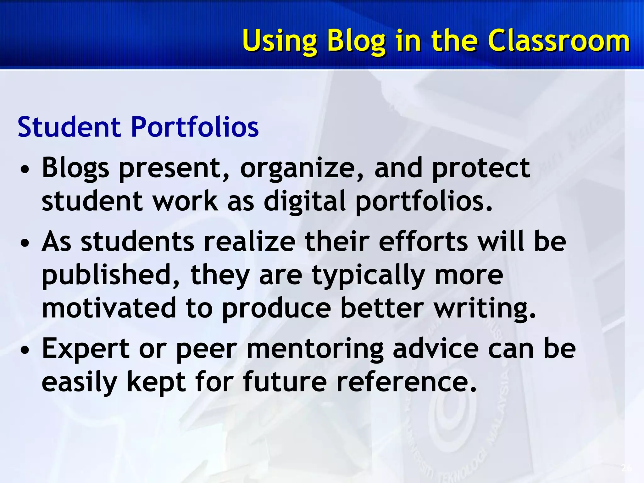 Student Portfolios Blogs present, organize, and protect student work as digital portfolios.  As students realize their efforts will be published, they are typically more motivated to produce better writing. Expert or peer mentoring advice can be easily kept for future reference. Using Blog in the Classroom 
