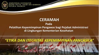CERAMAH
Pada
Pelatihan Kepemimpinan Pengawas bagi Pejabat Administrasi
di Lingkungan Kementerian Kesehatan
JAKARTA, 4 MEI 2021
1
“ETIKA DAN ITEGRITAS KEPEMIMPINAN PANCASILA”
 