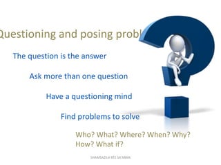 Have a questioning mind
Questioning and posing problems
The question is the answer
Ask more than one question
Who? What? W...