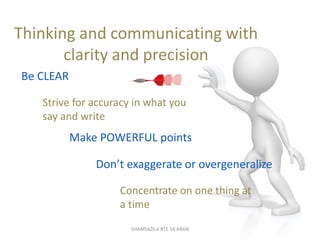 Make POWERFUL points
Thinking and communicating with
clarity and precision
Be CLEAR
Strive for accuracy in what you
say an...