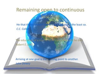 Remaining open to continuous
learning
He that thinks himself the wisest is generally the least so.
C.C. Colton
The educati...