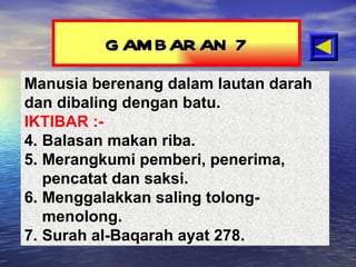 GAMBARAN 7 Manusia berenang dalam lautan darah dan dibaling dengan batu. IKTIBAR :- Balasan makan riba. Merangkumi pemberi, penerima, pencatat dan saksi. Menggalakkan saling tolong-menolong. Surah al-Baqarah ayat 278. 