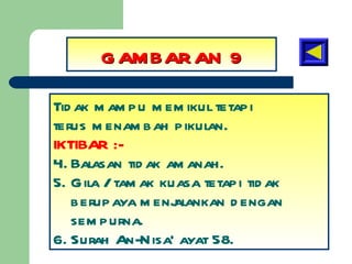 GAMBARAN 9 Tidak mampu memikul tetapi terus menambah pikulan. IKTIBAR :- Balasan tidak amanah. Gila / tamak kuasa tetapi tidak berupaya menjalankan dengan sempurna. Surah An-Nisa’ ayat 58. 