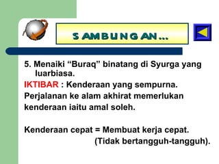 SAMBUNGAN… 5. Menaiki “Buraq” binatang di Syurga yang luarbiasa. IKTIBAR  : Kenderaan yang sempurna. Perjalanan ke alam akhirat memerlukan kenderaan iaitu amal soleh. Kenderaan cepat = Membuat kerja cepat.   (Tidak bertangguh-tangguh). 