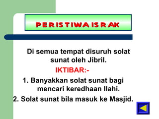 PERISTIWA ISRAK Di semua tempat disuruh solat sunat oleh Jibril. IKTIBAR:-  1. Banyakkan solat sunat bagi mencari keredhaan Ilahi. 2. Solat sunat bila masuk ke Masjid. 