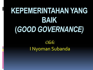 KEPEMERINTAHAN YANG
BAIK
(GOOD GOVERNANCE)
Oleh:
I Nyoman Subanda
 