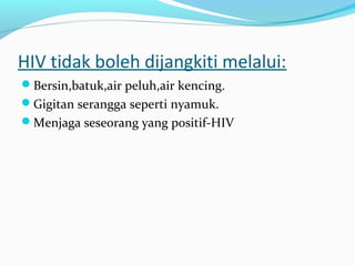 HIV tidak boleh dijangkiti melalui:
Bersin,batuk,air peluh,air kencing.
Gigitan serangga seperti nyamuk.
Menjaga seseorang yang positif-HIV

 