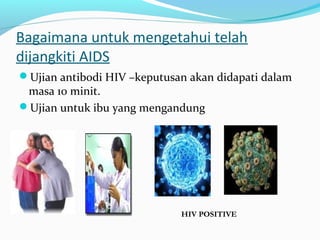 Bagaimana untuk mengetahui telah
dijangkiti AIDS
Ujian antibodi HIV –keputusan akan didapati dalam

masa 10 minit.
Ujian untuk ibu yang mengandung

HIV POSITIVE

 