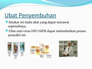 Ubat Penyembuhan
Setakat ini tiada ubat yang dapat merawat

sepenuhnya.
Ubat anti-virus HIV/AIDS dapat melambatkan proses
penyakit ini.

 
