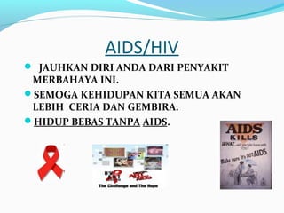 AIDS/HIV
 JAUHKAN DIRI ANDA DARI PENYAKIT

MERBAHAYA INI.
SEMOGA KEHIDUPAN KITA SEMUA AKAN
LEBIH CERIA DAN GEMBIRA.
HIDUP BEBAS TANPA AIDS.

 