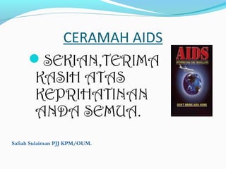 CERAMAH AIDS
SEKIAN,TERIMA
KASIH ATAS
KEPRIHATINAN
ANDA SEMUA.
Safiah Sulaiman PJJ KPM/OUM.

 