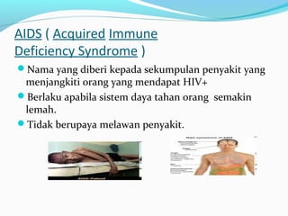 AIDS ( Acquired Immune
Deficiency Syndrome )
Nama yang diberi kepada sekumpulan penyakit yang

menjangkiti orang yang mendapat HIV+
Berlaku apabila sistem daya tahan orang semakin
lemah.
Tidak berupaya melawan penyakit.

 