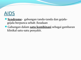AIDS
Syndrome- gabungan tanda-tanda dan gejala-

gejala berpunca sebab /keadaan
Gabungan dalam satu kombinasi sebagai gambaran
klinikal satu-satu penyakit.

 