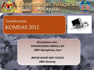 Transformasi
KOMSAS 2011

                  Disediakan oleh :
               SAHARUDDIN ABDULLAH
                 SMK Sijangkang Jaya

               MOHD NASRI BIN YUNUS
                   SMK Banting.
 