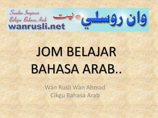 JOM BELAJAR
BAHASA ARAB..
Wan Rusli Wan Ahmad
Cikgu Bahasa Arab
 