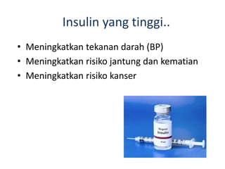 Insulin yang tinggi..
• Meningkatkan tekanan darah (BP)
• Meningkatkan risiko jantung dan kematian
• Meningkatkan risiko kanser
 