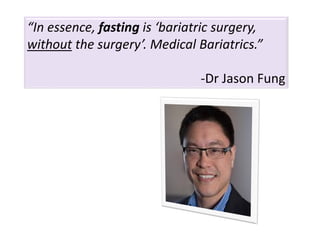 “In essence, fasting is ‘bariatric surgery,
without the surgery’. Medical Bariatrics.”
-Dr Jason Fung
 