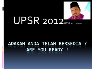 ADAKAH ANDA TELAH BERSEDIA ?
ARE YOU READY !
UPSR 2012UPSR 2011UPSR2010
 