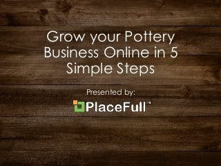 Grow your Pottery
Business Online in 5
Simple Steps
Presented by:
 