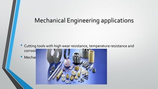 Mechanical Engineering applications
• Cutting tools with high wear resistance, temperature resistance and
corrosion resistance
• Mechanical pumps
 