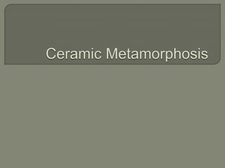Ceramic.metamorphosis