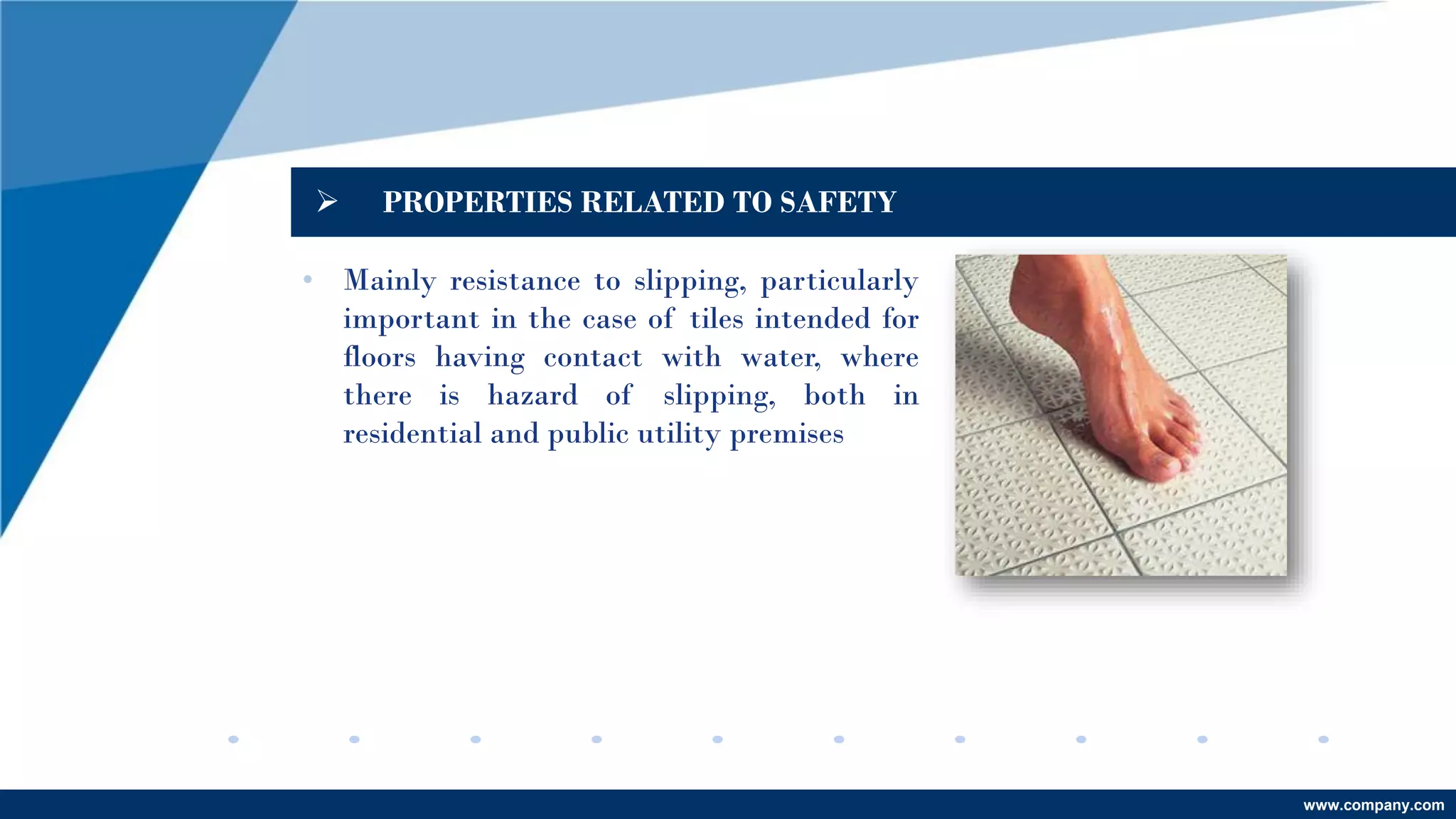 www.company.com
 PROPERTIES RELATED TO SAFETY
• Mainly resistance to slipping, particularly
important in the case of tiles intended for
floors having contact with water, where
there is hazard of slipping, both in
residential and public utility premises
 