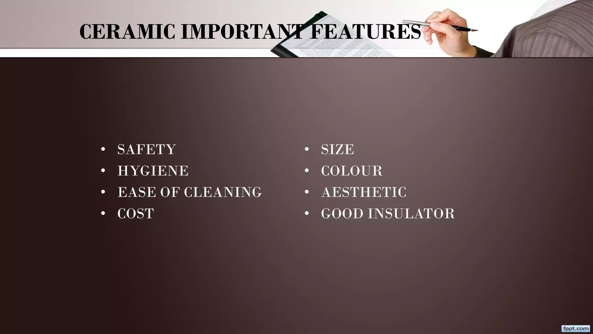 CERAMIC IMPORTANT FEATURES
• SAFETY
• HYGIENE
• EASE OF CLEANING
• COST
• SIZE
• COLOUR
• AESTHETIC
• GOOD INSULATOR
 