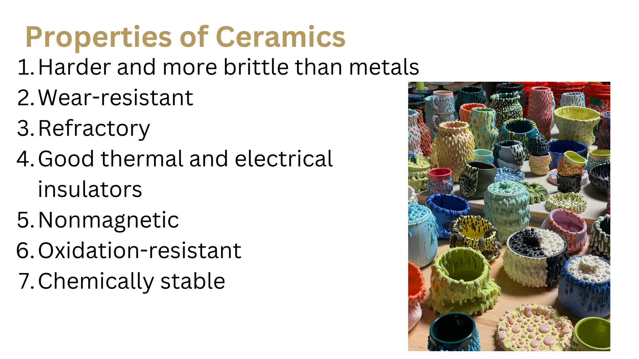 Harder and more brittle than metals
1.
Wear-resistant
2.
Refractory
3.
Good thermal and electrical
insulators
4.
Nonmagnetic
5.
Oxidation-resistant
6.
Chemically stable
7.
Properties of Ceramics
 