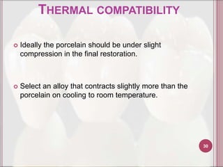 THERMAL COMPATIBILITY

   Ideally the porcelain should be under slight
    compression in the final restoration.



   Select an alloy that contracts slightly more than the
    porcelain on cooling to room temperature.




                                                            30
 
