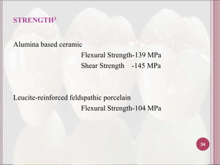 STRENGTH3


Alumina based ceramic
                     Flexural Strength-139 MPa
                     Shear Strength -145 MPa



Leucite-reinforced feldspathic porcelain
                       Flexural Strength-104 MPa



                                                   34
 