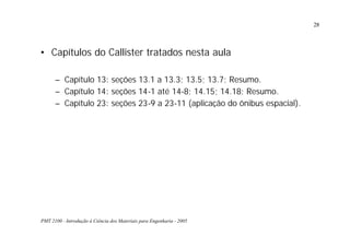PMT 2100 - Introdução à Ciência dos Materiais para Engenharia - 2005
28
• Capítulos do Callister tratados nesta aula
– Capítulo 13: seções 13.1 a 13.3; 13.5; 13.7; Resumo.
– Capítulo 14: seções 14-1 até 14-8; 14.15; 14.18; Resumo.
– Capítulo 23: seções 23-9 a 23-11 (aplicação do ônibus espacial).
 
