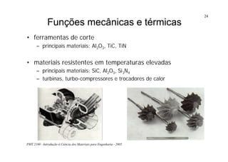 PMT 2100 - Introdução à Ciência dos Materiais para Engenharia - 2005
24
Funções mecânicas e térmicas
• ferramentas de corte
– principais materiais: Al2O3, TiC, TiN
• materiais resistentes em temperaturas elevadas
– principais materiais: SiC, Al2O3, Si3N4
– turbinas, turbo-compressores e trocadores de calor
 