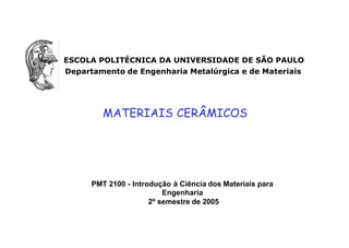 ESCOLA POLITÉCNICA DA UNIVERSIDADE DE SÃO PAULO
Departamento de Engenharia Metalúrgica e de Materiais
PMT 2100 - Introdução à Ciência dos Materiais para
Engenharia
2º semestre de 2005
MATERIAIS CERÂMICOS
 
