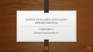 INSTITUCION EDUCATIVA LICEO
DEPARTAMENTAL
CERAMICA
Sebastian Longas Jaramillo. 8-5
 