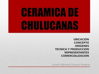 CERAMICA DE
CHULUCANAS
UBICACIÓN
CONCEPTO
ORIGENES
TECNICA Y PRODUCCION
REPRESENTANTES
COMERCIALIZACION
Lizzet Adriana Canaza Umpire
 