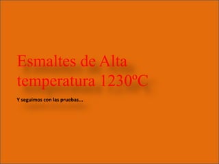 Esmaltes de Alta
temperatura 1230ºC
Y seguimos con las pruebas...
 