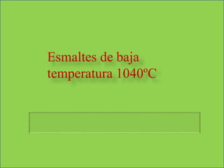 Esmaltes de baja
temperatura 1040ºC
 