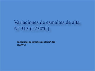 Variaciones de esmaltes de alta
Nº 313 (1230ºC)
Variaciones de esmaltes de alta Nº 313
(1230ºC)
 