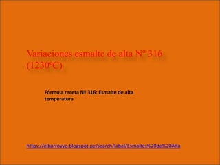 Variaciones esmalte de alta Nº 316
(1230ºC)
Fórmula receta Nº 316: Esmalte de alta
temperatura
https://elbarroyyo.blogspot.pe/search/label/Esmaltes%20de%20Alta
 