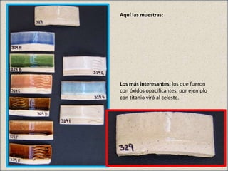 Aquí las muestras:
Los más interesantes: los que fueron
con óxidos opacificantes, por ejemplo
con titanio viró al celeste.
 