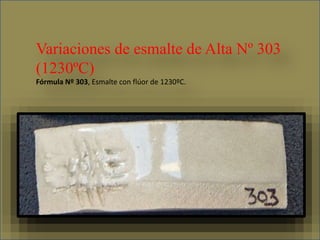 Variaciones de esmalte de Alta Nº 303
(1230ºC)
Fórmula Nº 303, Esmalte con flúor de 1230ºC.
 