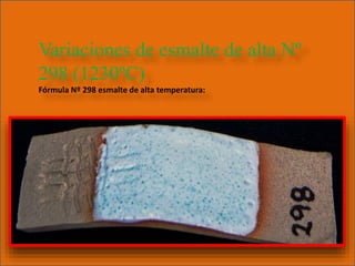 Variaciones de esmalte de alta Nº
298 (1230ºC)
Fórmula Nº 298 esmalte de alta temperatura:
 